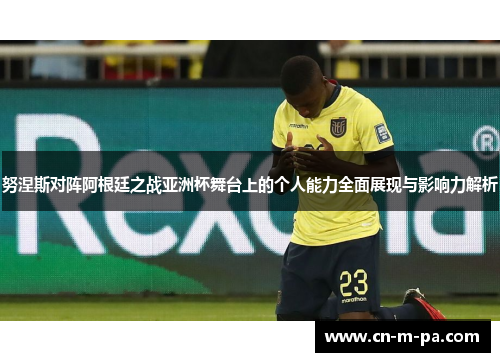 努涅斯对阵阿根廷之战亚洲杯舞台上的个人能力全面展现与影响力解析
