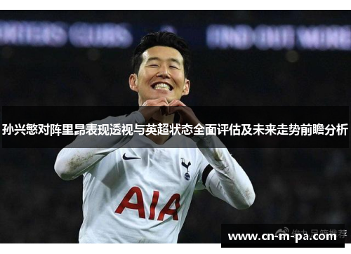 孙兴慜对阵里昂表现透视与英超状态全面评估及未来走势前瞻分析 孙兴慜对阵里昂表现透视与英超状态全面评估及未来走势前瞻分析