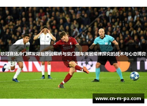 欧冠赛场冷门频发背后原因解析与豪门翻车深层规律探究的战术与心态博弈 欧冠赛场冷门频发背后原因解析与豪门翻车深层规律探究的战术与心态博弈
