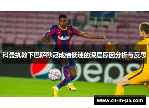 科曼执教下巴萨欧冠成绩低迷的深层原因分析与反思