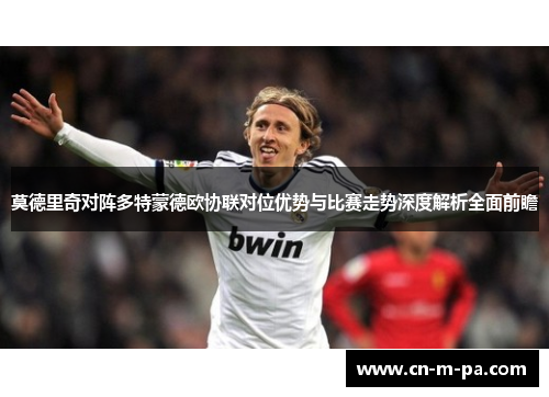 莫德里奇对阵多特蒙德欧协联对位优势与比赛走势深度解析全面前瞻