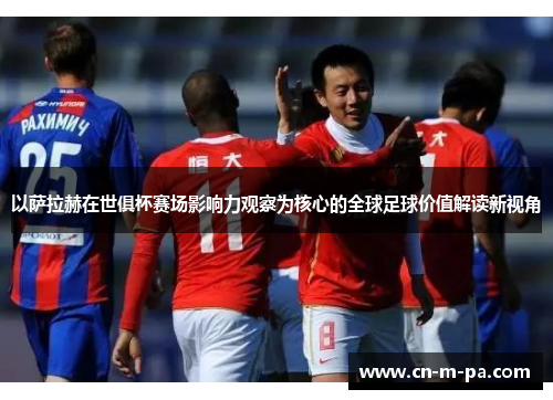 以萨拉赫在世俱杯赛场影响力观察为核心的全球足球价值解读新视角