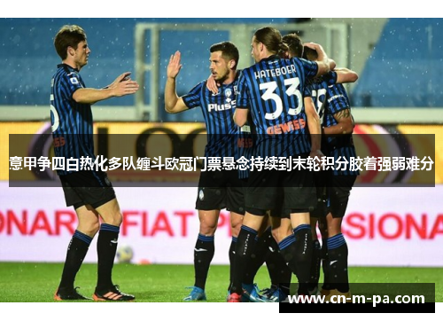 意甲争四白热化多队缠斗欧冠门票悬念持续到末轮积分胶着强弱难分