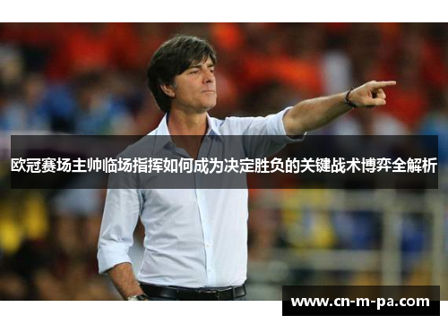 欧冠赛场主帅临场指挥如何成为决定胜负的关键战术博弈全解析