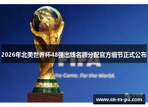 2026年北美世界杯48强出线名额分配官方细节正式公布