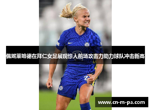 佩妮莱哈德在拜仁女足展现惊人前场攻击力助力球队冲击新高 佩妮莱哈德在拜仁女足展现惊人前场攻击力助力球队冲击新高