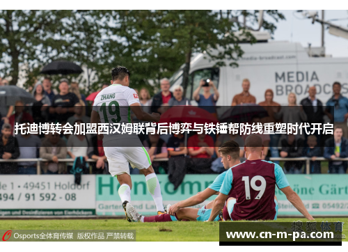 托迪博转会加盟西汉姆联背后博弈与铁锤帮防线重塑时代开启 托迪博转会加盟西汉姆联背后博弈与铁锤帮防线重塑时代开启