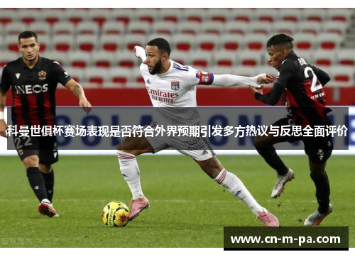 科曼世俱杯赛场表现是否符合外界预期引发多方热议与反思全面评价 科曼世俱杯赛场表现是否符合外界预期引发多方热议与反思全面评价