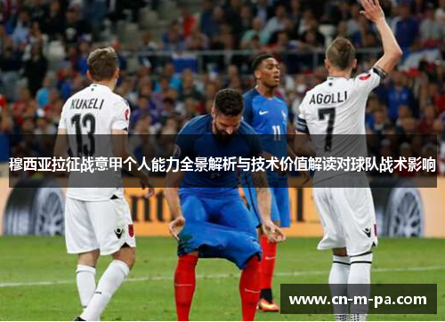 穆西亚拉征战意甲个人能力全景解析与技术价值解读对球队战术影响 穆西亚拉征战意甲个人能力全景解析与技术价值解读对球队战术影响