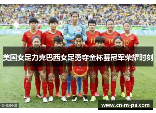 美国女足力克巴西女足勇夺金杯赛冠军荣耀时刻