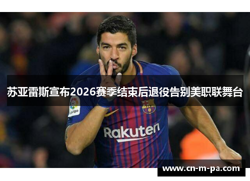 苏亚雷斯宣布2026赛季结束后退役告别美职联舞台 苏亚雷斯宣布2026赛季结束后退役告别美职联舞台