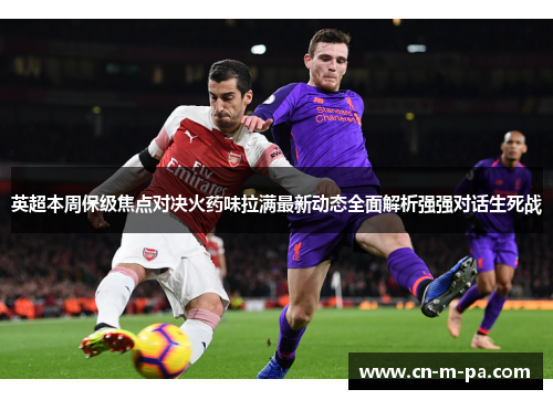 英超本周保级焦点对决火药味拉满最新动态全面解析强强对话生死战 英超本周保级焦点对决火药味拉满最新动态全面解析强强对话生死战