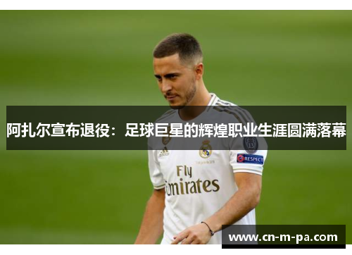阿扎尔宣布退役：足球巨星的辉煌职业生涯圆满落幕