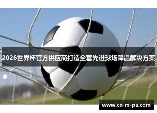 2026世界杯官方供应商打造全套先进球场降温解决方案
