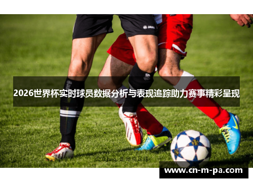 2026世界杯实时球员数据分析与表现追踪助力赛事精彩呈现