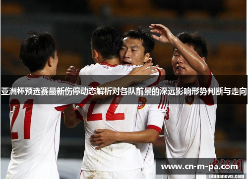 亚洲杯预选赛最新伤停动态解析对各队前景的深远影响形势判断与走向