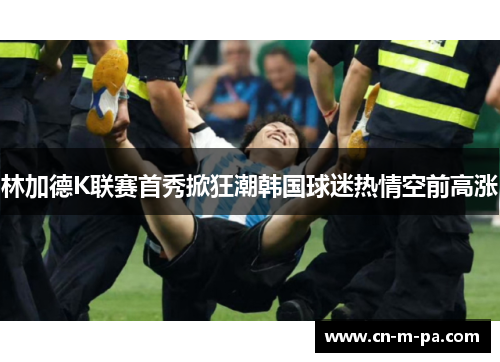 林加德K联赛首秀掀狂潮韩国球迷热情空前高涨 林加德K联赛首秀掀狂潮韩国球迷热情空前高涨