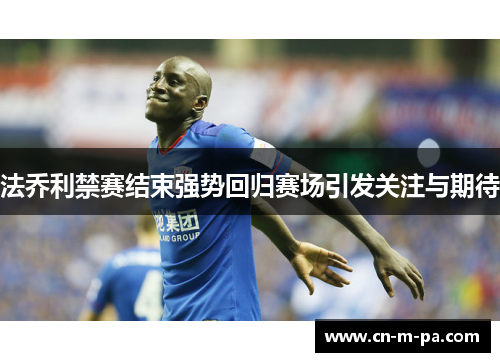 法乔利禁赛结束强势回归赛场引发关注与期待 法乔利禁赛结束强势回归赛场引发关注与期待