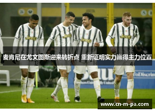 麦肯尼在尤文图斯迎来转折点 重新证明实力赢得主力位置 麦肯尼在尤文图斯迎来转折点 重新证明实力赢得主力位置