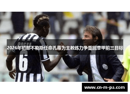2026年初那不勒斯任命孔蒂为主教练力争重回意甲前三目标 2026年初那不勒斯任命孔蒂为主教练力争重回意甲前三目标