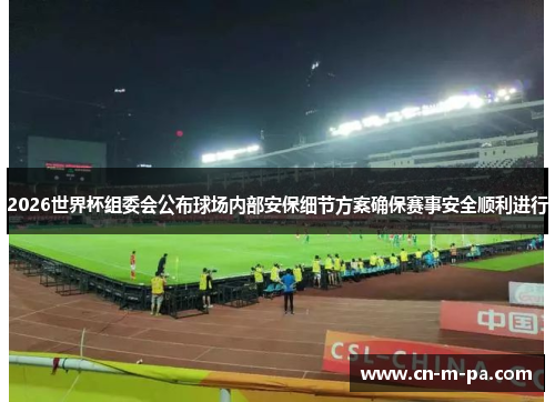 2026世界杯组委会公布球场内部安保细节方案确保赛事安全顺利进行 2026世界杯组委会公布球场内部安保细节方案确保赛事安全顺利进行