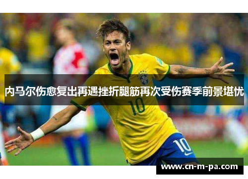 内马尔伤愈复出再遇挫折腿筋再次受伤赛季前景堪忧 内马尔伤愈复出再遇挫折腿筋再次受伤赛季前景堪忧
