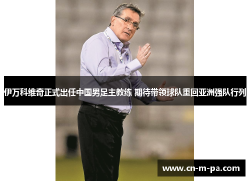 伊万科维奇正式出任中国男足主教练 期待带领球队重回亚洲强队行列