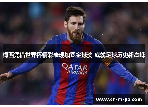 梅西凭借世界杯精彩表现加冕金球奖 成就足球历史新高峰