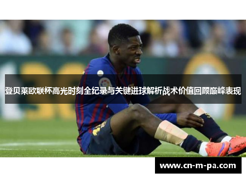 登贝莱欧联杯高光时刻全纪录与关键进球解析战术价值回顾巅峰表现 登贝莱欧联杯高光时刻全纪录与关键进球解析战术价值回顾巅峰表现
