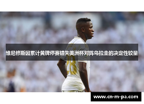 维尼修斯因累计黄牌停赛错失美洲杯对阵乌拉圭的决定性较量 维尼修斯因累计黄牌停赛错失美洲杯对阵乌拉圭的决定性较量