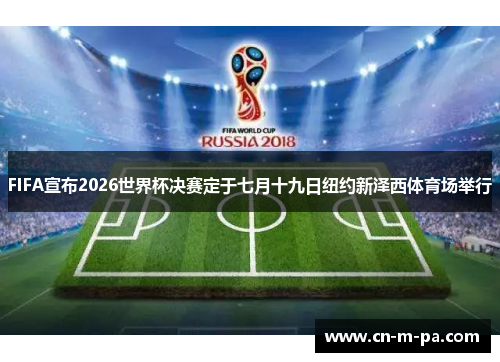 FIFA宣布2026世界杯决赛定于七月十九日纽约新泽西体育场举行