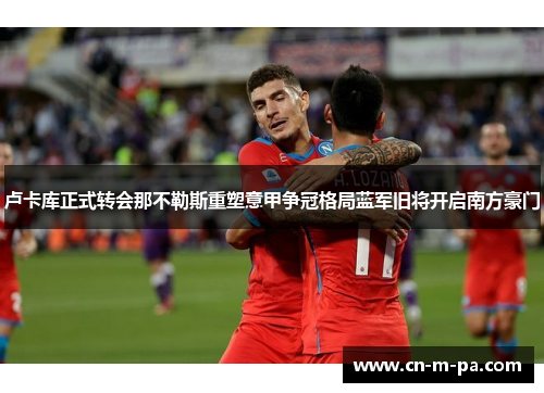 卢卡库正式转会那不勒斯重塑意甲争冠格局蓝军旧将开启南方豪门 卢卡库正式转会那不勒斯重塑意甲争冠格局蓝军旧将开启南方豪门