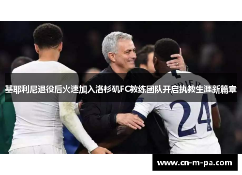 基耶利尼退役后火速加入洛杉矶FC教练团队开启执教生涯新篇章 基耶利尼退役后火速加入洛杉矶FC教练团队开启执教生涯新篇章