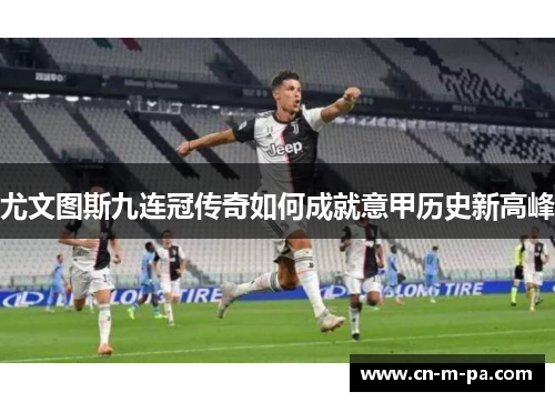 尤文图斯九连冠传奇如何成就意甲历史新高峰