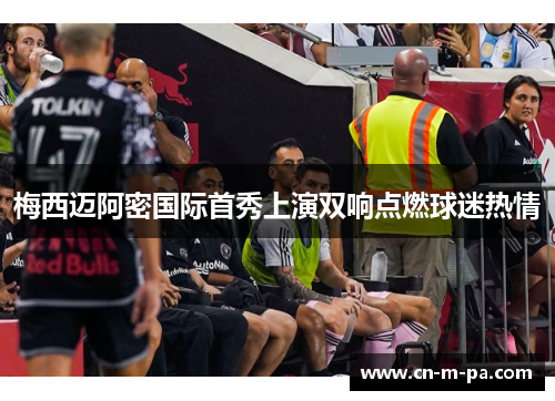 梅西迈阿密国际首秀上演双响点燃球迷热情 梅西迈阿密国际首秀上演双响点燃球迷热情