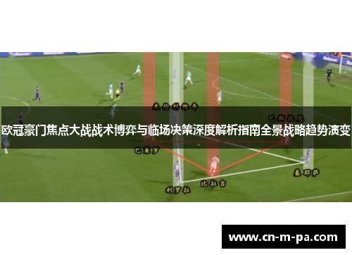 欧冠豪门焦点大战战术博弈与临场决策深度解析指南全景战略趋势演变