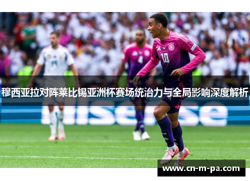 穆西亚拉对阵莱比锡亚洲杯赛场统治力与全局影响深度解析 穆西亚拉对阵莱比锡亚洲杯赛场统治力与全局影响深度解析