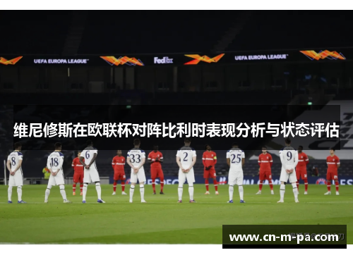 维尼修斯在欧联杯对阵比利时表现分析与状态评估 维尼修斯在欧联杯对阵比利时表现分析与状态评估