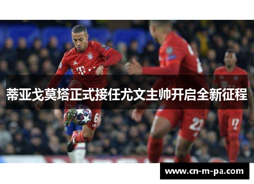 蒂亚戈莫塔正式接任尤文主帅开启全新征程 蒂亚戈莫塔正式接任尤文主帅开启全新征程