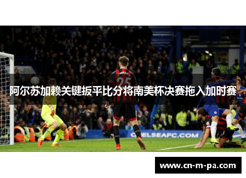 阿尔苏加赖关键扳平比分将南美杯决赛拖入加时赛 阿尔苏加赖关键扳平比分将南美杯决赛拖入加时赛