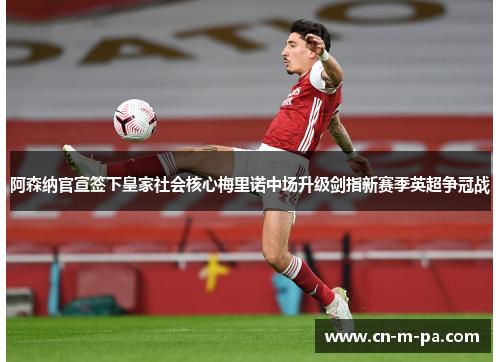 阿森纳官宣签下皇家社会核心梅里诺中场升级剑指新赛季英超争冠战 阿森纳官宣签下皇家社会核心梅里诺中场升级剑指新赛季英超争冠战