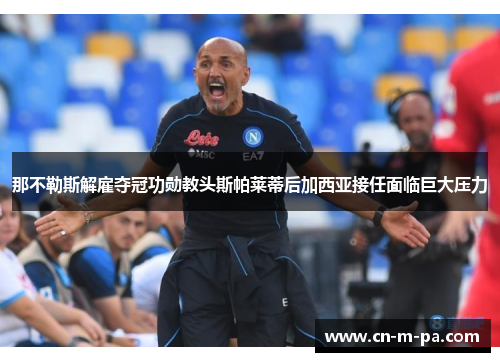 那不勒斯解雇夺冠功勋教头斯帕莱蒂后加西亚接任面临巨大压力