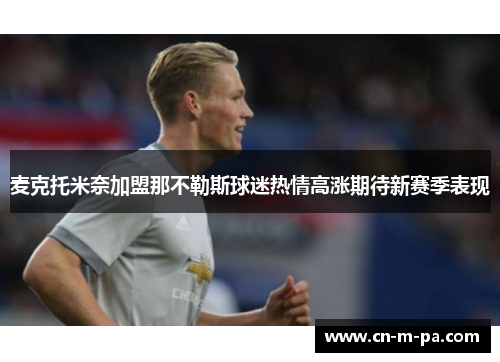 麦克托米奈加盟那不勒斯球迷热情高涨期待新赛季表现 麦克托米奈加盟那不勒斯球迷热情高涨期待新赛季表现
