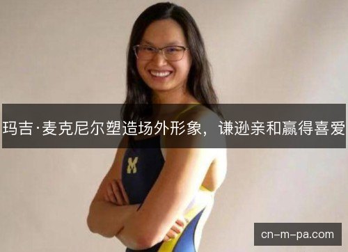 玛吉·麦克尼尔塑造场外形象，谦逊亲和赢得喜爱